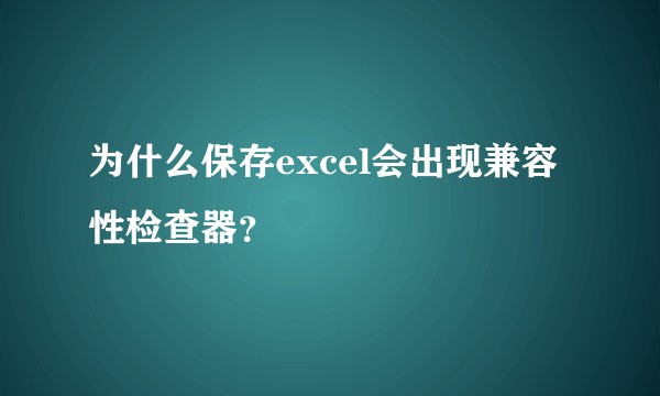 为什么保存excel会出现兼容性检查器?