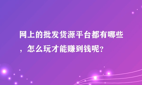 网上的批发货源平台都有哪些，怎么玩才能赚到钱呢？