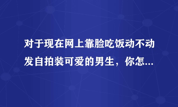 对于现在网上靠脸吃饭动不动发自拍装可爱的男生，你怎么看？会喜欢吗？