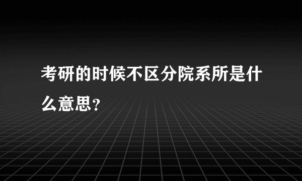考研的时候不区分院系所是什么意思？