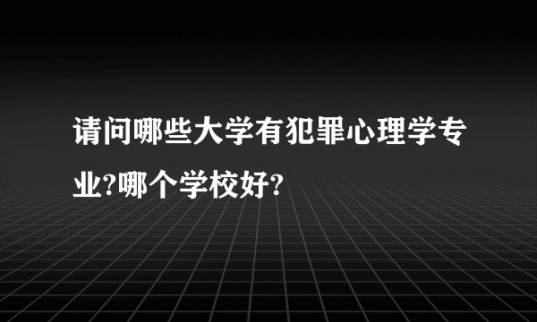 请问哪些大学有犯罪心理学专业?哪个学校好?
