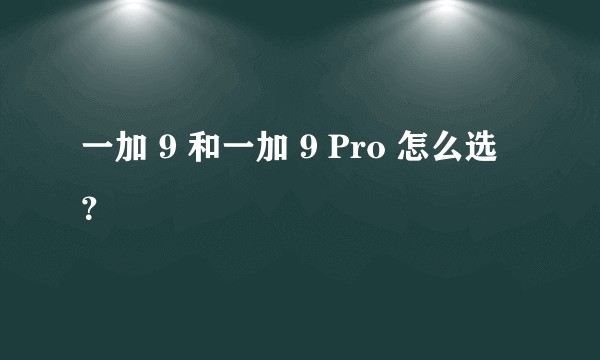 一加 9 和一加 9 Pro 怎么选？