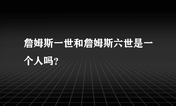 詹姆斯一世和詹姆斯六世是一个人吗？