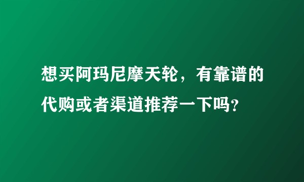 想买阿玛尼摩天轮，有靠谱的代购或者渠道推荐一下吗？
