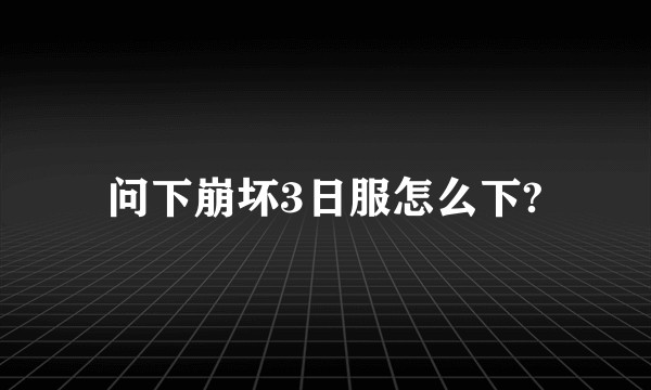 问下崩坏3日服怎么下?
