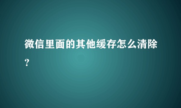 微信里面的其他缓存怎么清除？