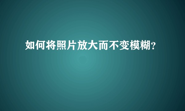 如何将照片放大而不变模糊？