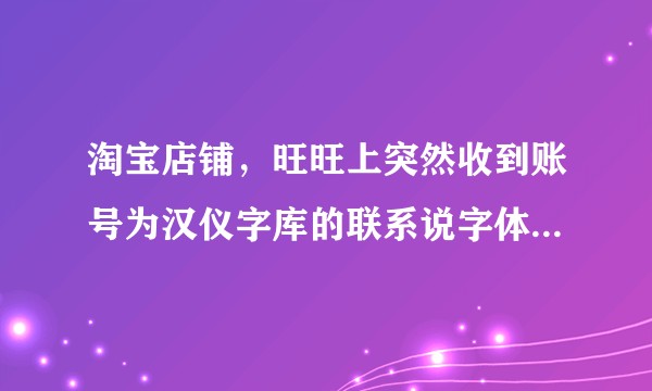 淘宝店铺，旺旺上突然收到账号为汉仪字库的联系说字体侵权，要求补缴侵权字体费用，一年2280元。真假？