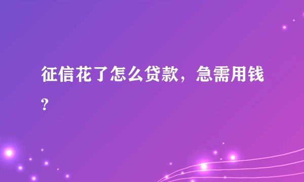 征信花了怎么贷款，急需用钱?