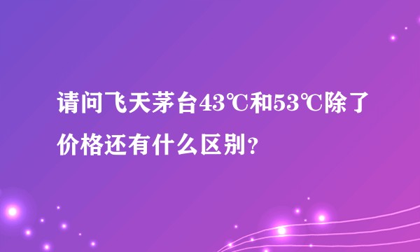 请问飞天茅台43℃和53℃除了价格还有什么区别？