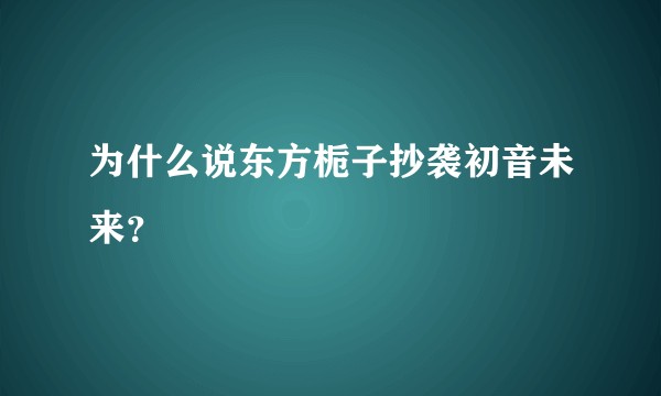 为什么说东方栀子抄袭初音未来？