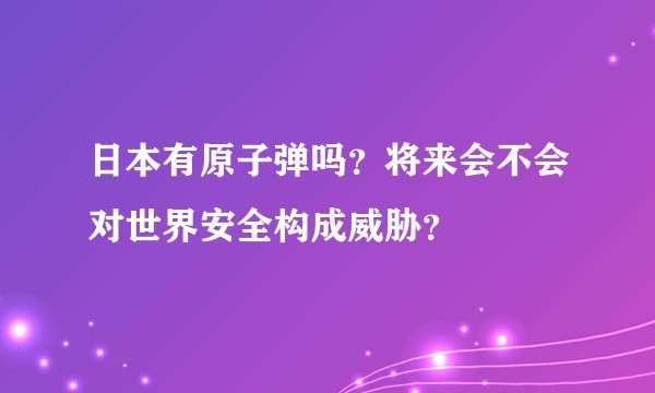 日本有原子弹吗？将来会不会对世界安全构成威胁？