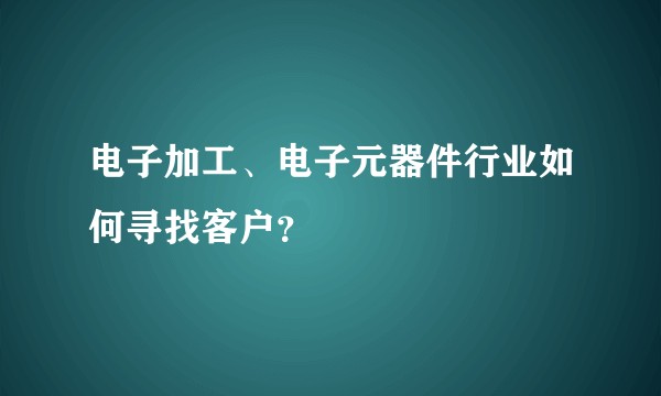 电子加工、电子元器件行业如何寻找客户？