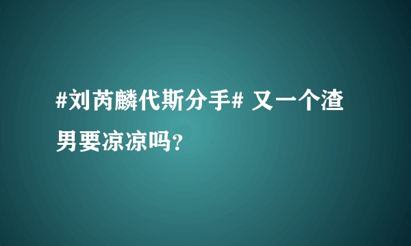 #刘芮麟代斯分手# 又一个渣男要凉凉吗？