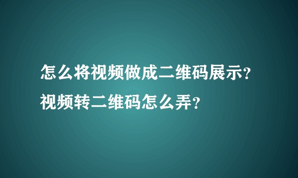 怎么将视频做成二维码展示？视频转二维码怎么弄？