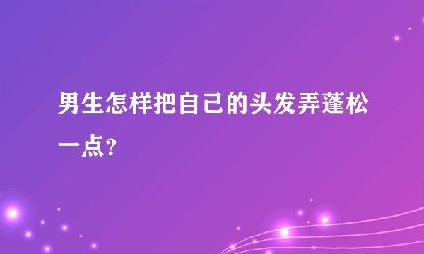 男生怎样把自己的头发弄蓬松一点？