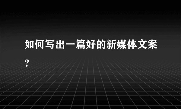 如何写出一篇好的新媒体文案？