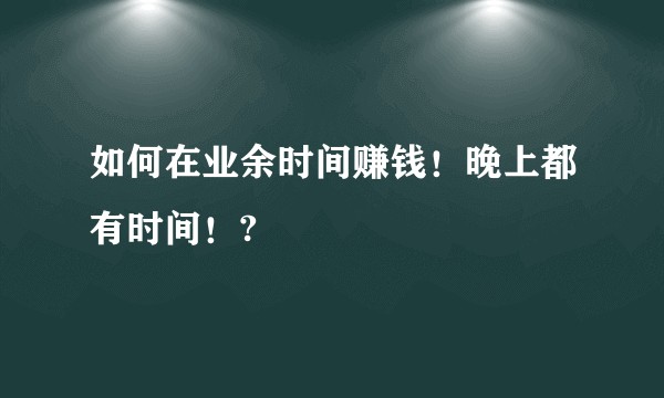 如何在业余时间赚钱！晚上都有时间！?