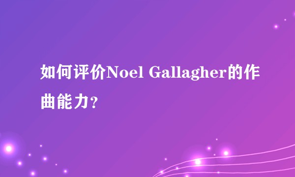 如何评价Noel Gallagher的作曲能力？