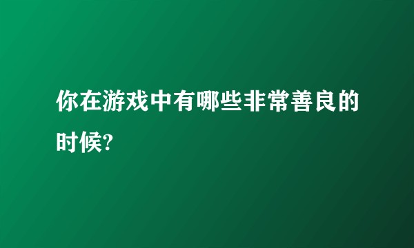 你在游戏中有哪些非常善良的时候?