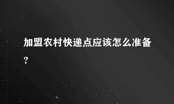 加盟农村快递点应该怎么准备？