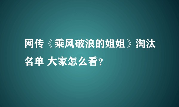 网传《乘风破浪的姐姐》淘汰名单 大家怎么看？