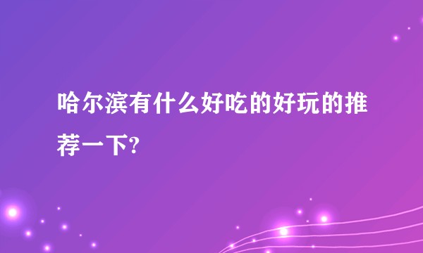 哈尔滨有什么好吃的好玩的推荐一下?