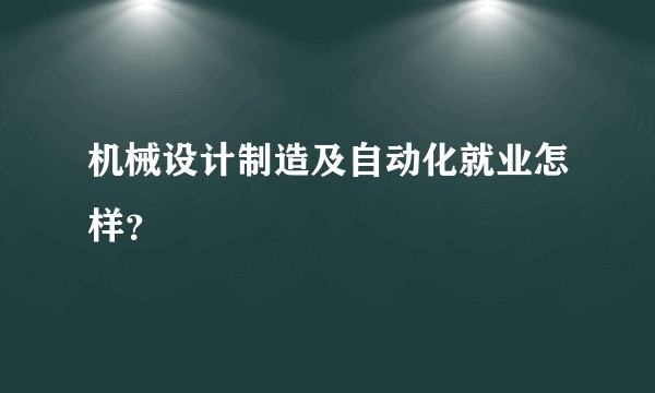 机械设计制造及自动化就业怎样？