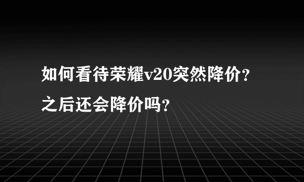 如何看待荣耀v20突然降价？之后还会降价吗？