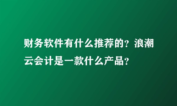 财务软件有什么推荐的？浪潮云会计是一款什么产品？