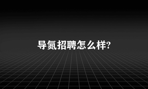 导氮招聘怎么样?