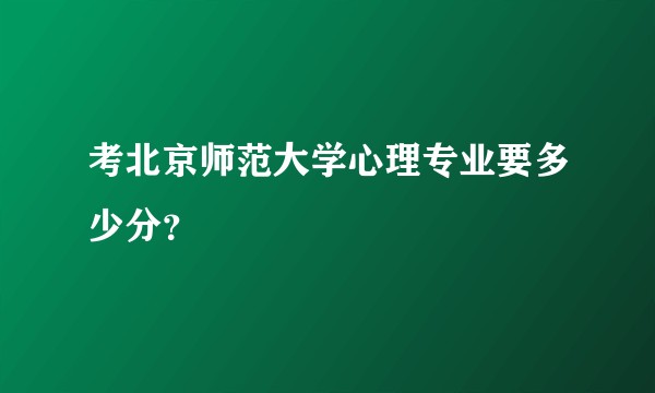 考北京师范大学心理专业要多少分？