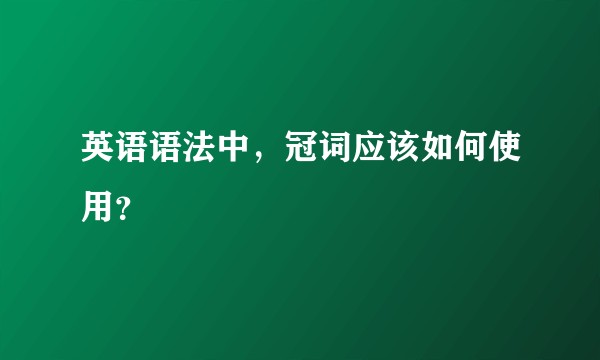 英语语法中，冠词应该如何使用？