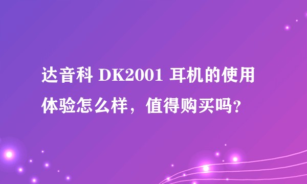 达音科 DK2001 耳机的使用体验怎么样，值得购买吗？