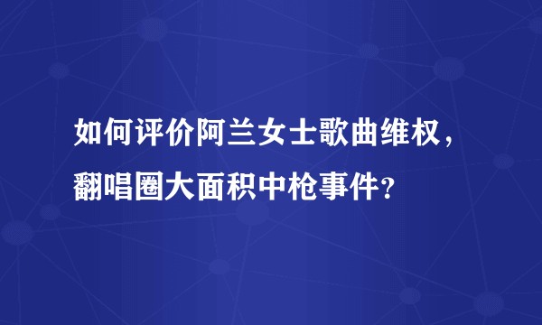 如何评价阿兰女士歌曲维权，翻唱圈大面积中枪事件？