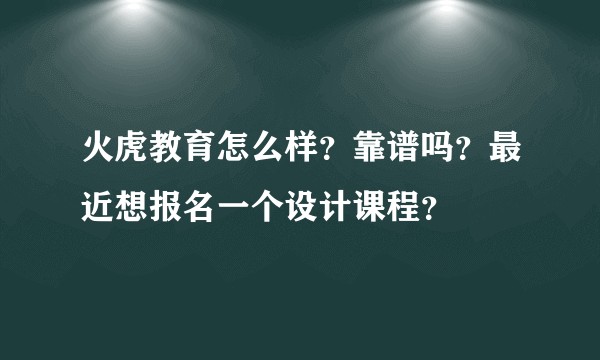 火虎教育怎么样？靠谱吗？最近想报名一个设计课程？