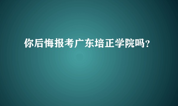 你后悔报考广东培正学院吗？