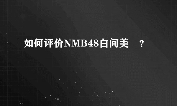 如何评价NMB48白间美瑠？