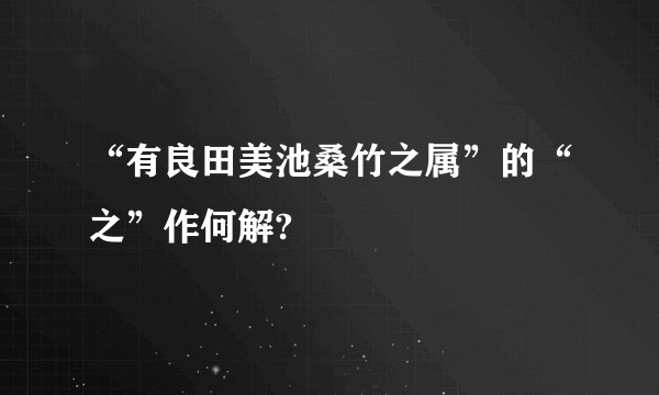 “有良田美池桑竹之属”的“之”作何解?