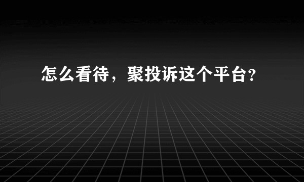 怎么看待，聚投诉这个平台？
