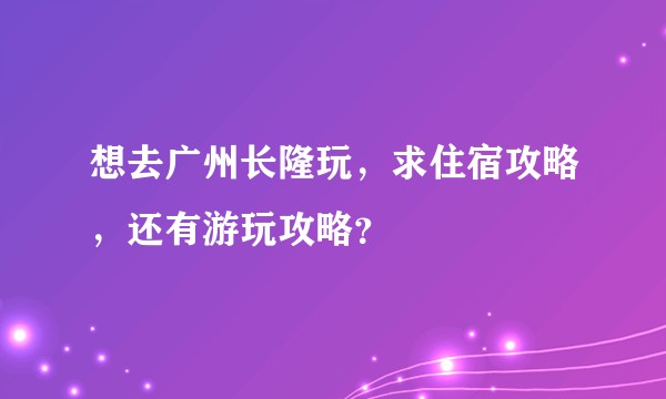 想去广州长隆玩，求住宿攻略，还有游玩攻略？