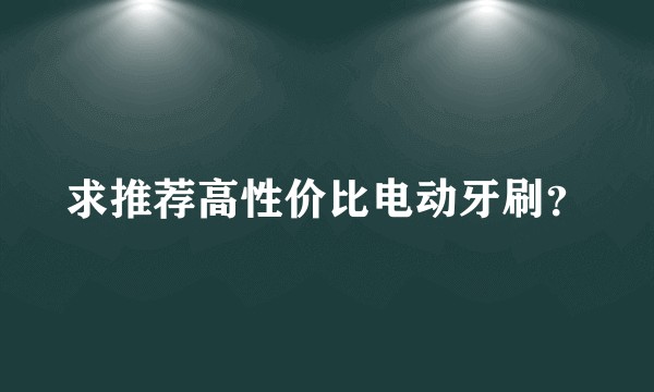 求推荐高性价比电动牙刷？