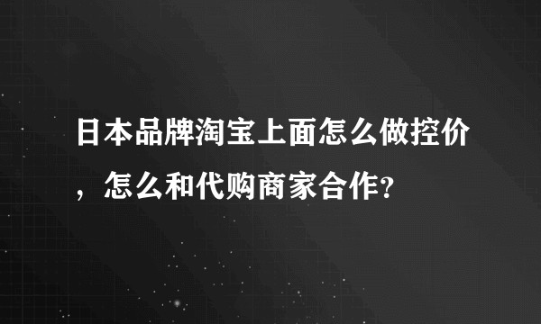 日本品牌淘宝上面怎么做控价，怎么和代购商家合作？