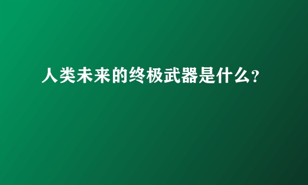 人类未来的终极武器是什么?
