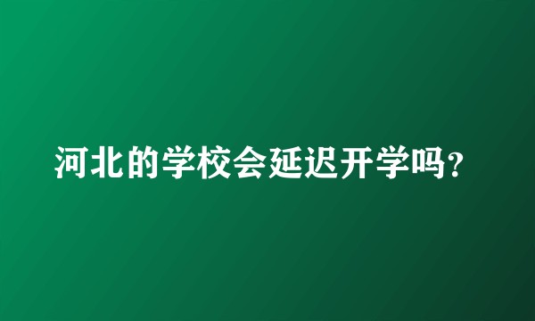 河北的学校会延迟开学吗？