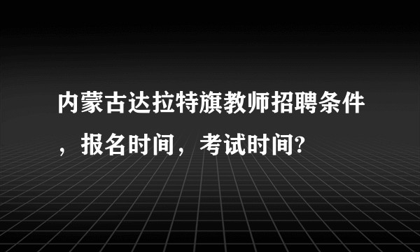 内蒙古达拉特旗教师招聘条件,报名时间,考试时间?