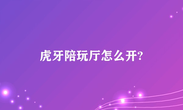 虎牙陪玩厅怎么开?