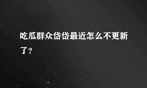 吃瓜群众岱岱最近怎么不更新了？