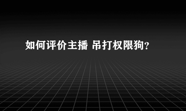 如何评价主播 吊打权限狗？