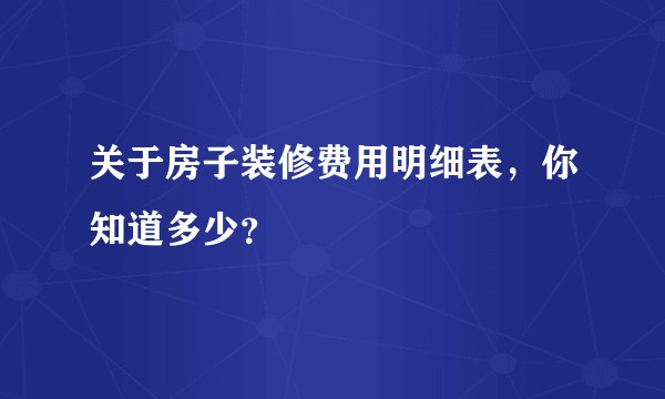 关于房子装修费用明细表，你知道多少？